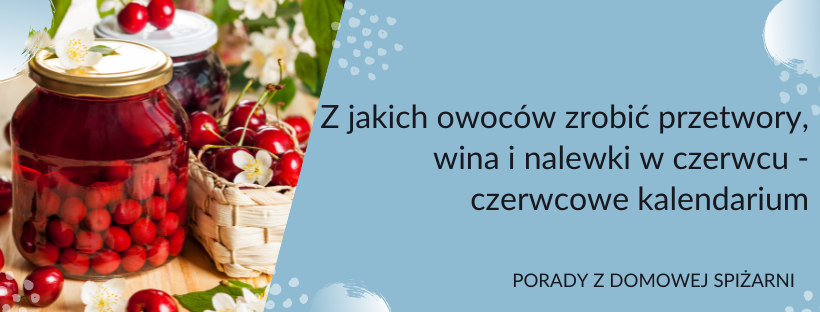 Z jakich owoców zrobić przetwory, wina i nalewki w czerwcu - czerwcowe kalendarium